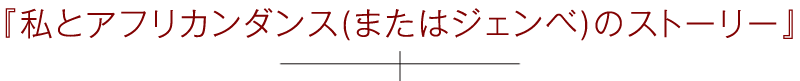 テーマ①『私とアフリカンダンス(またはジェンベ)のストーリー』
